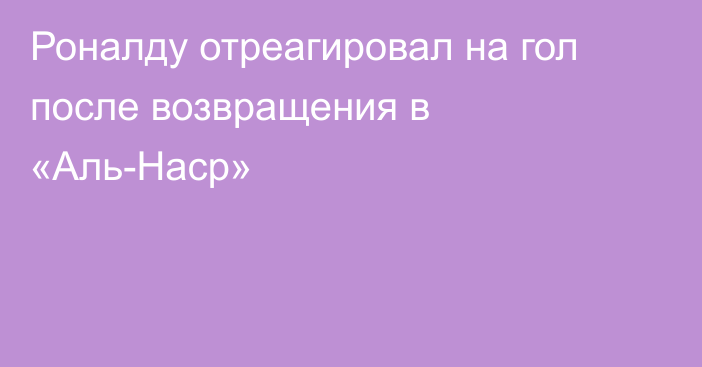 Роналду отреагировал на гол после возвращения в «Аль-Наср»