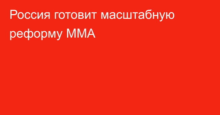 Россия готовит масштабную реформу ММА