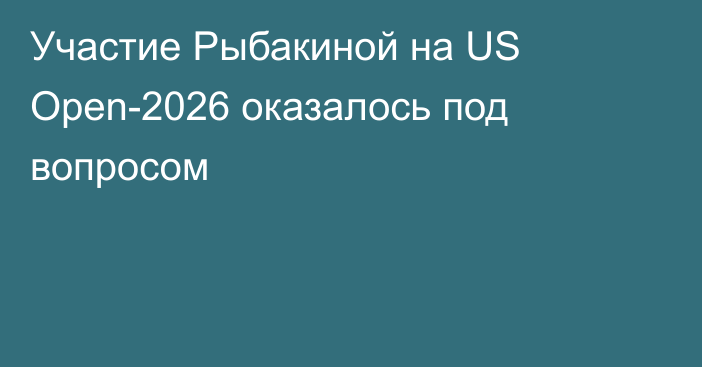 Участие Рыбакиной на US Open-2026 оказалось под вопросом