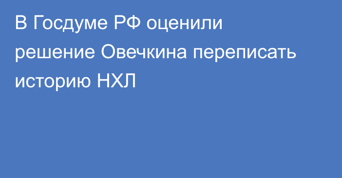 В Госдуме РФ оценили решение Овечкина переписать историю НХЛ