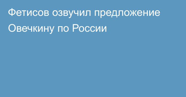 Фетисов озвучил предложение Овечкину по России