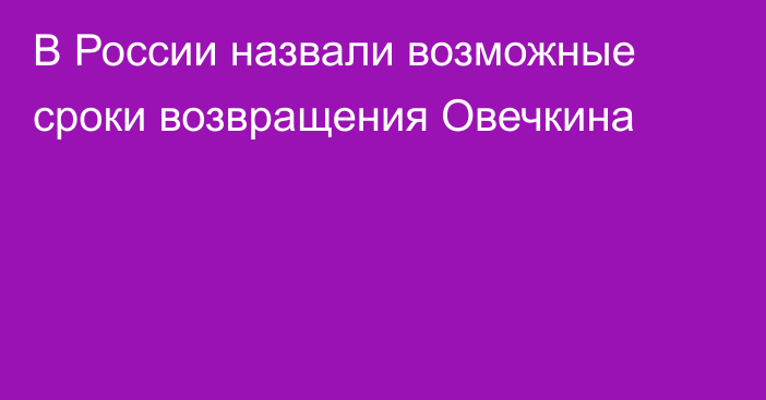 В России назвали возможные сроки возвращения Овечкина
