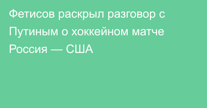 Фетисов раскрыл разговор с Путиным о хоккейном матче Россия — США