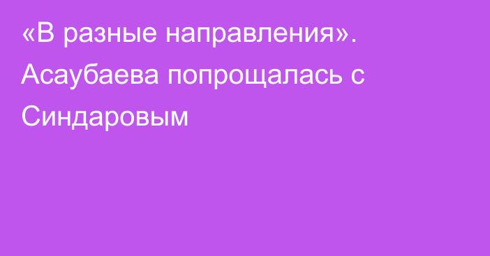 «В разные направления». Асаубаева попрощалась с Синдаровым