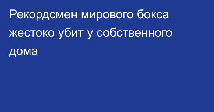 Рекордсмен мирового бокса жестоко убит у собственного дома