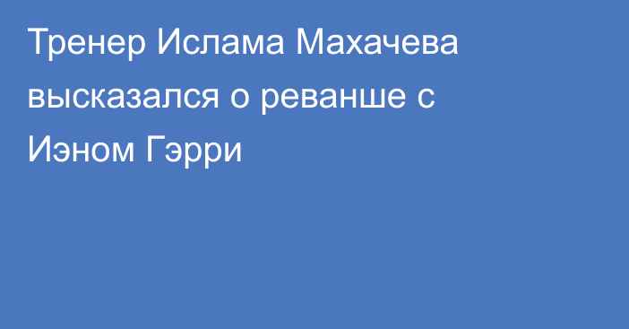 Тренер Ислама Махачева высказался о реванше с Иэном Гэрри