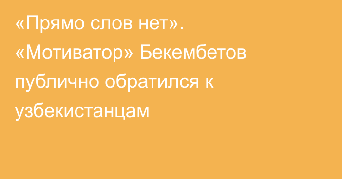 «Прямо слов нет». «Мотиватор» Бекембетов публично обратился к узбекистанцам