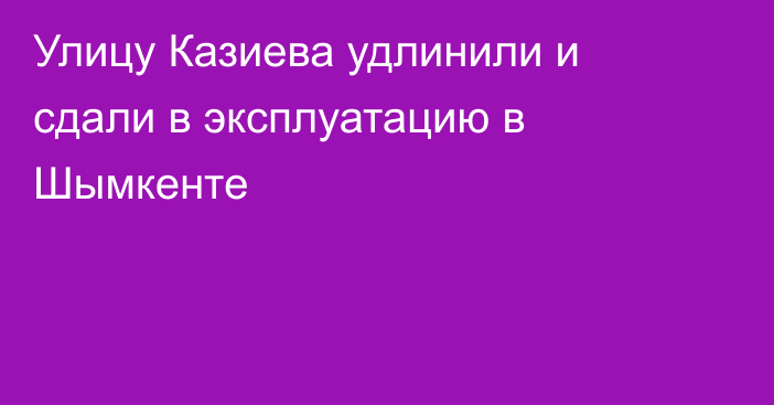 Улицу Казиева удлинили и сдали в эксплуатацию в Шымкенте