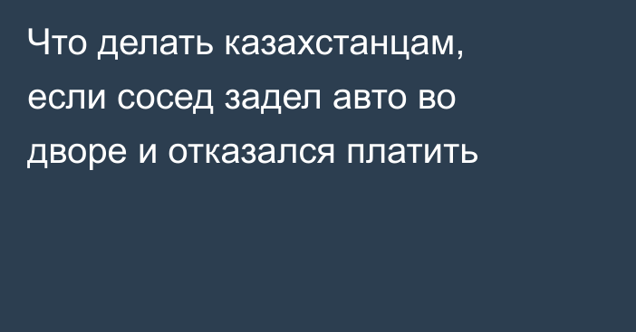Что делать казахстанцам, если сосед задел авто во дворе и отказался платить