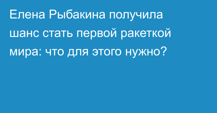 Елена Рыбакина получила шанс стать первой ракеткой мира: что для этого нужно?