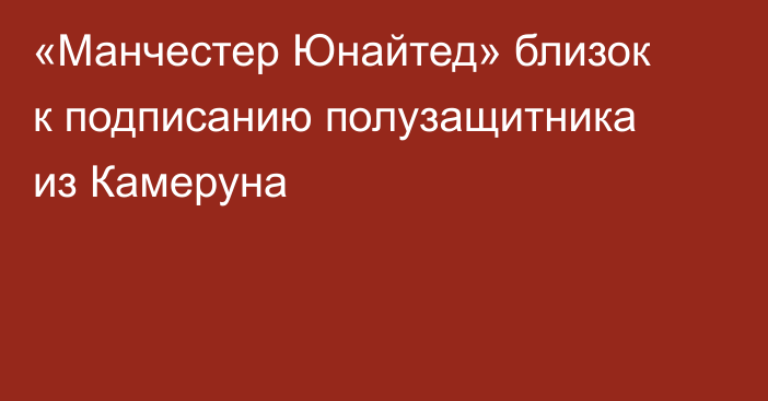 «Манчестер Юнайтед» близок к подписанию полузащитника из Камеруна