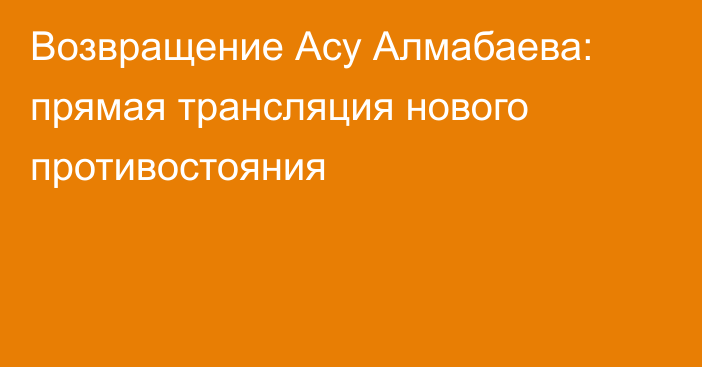 Возвращение Асу Алмабаева: прямая трансляция нового противостояния