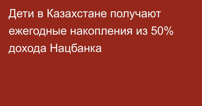 Дети в Казахстане получают ежегодные накопления из 50% дохода Нацбанка