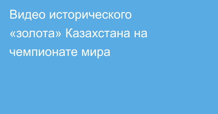 Видео исторического «золота» Казахстана на чемпионате мира
