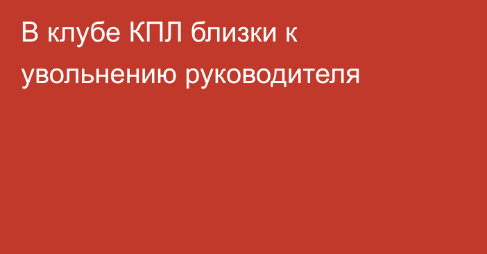 В клубе КПЛ близки к увольнению руководителя