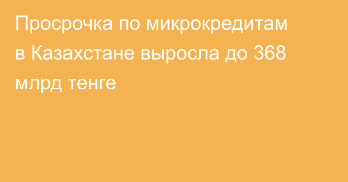 Просрочка по микрокредитам в Казахстане выросла до 368 млрд тенге