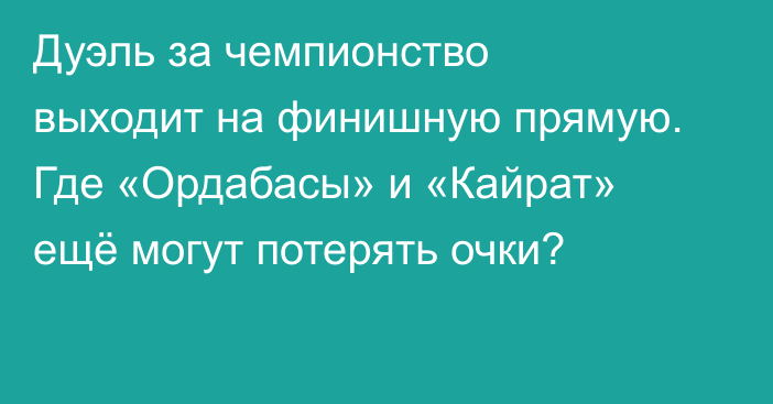 Дуэль за чемпионство выходит на финишную прямую. Где «Ордабасы» и «Кайрат» ещё могут потерять очки?