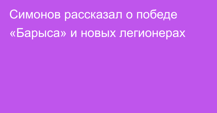 Симонов рассказал о победе «Барыса» и новых легионерах