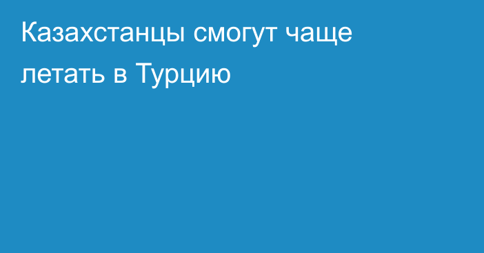 Казахстанцы смогут чаще летать в Турцию
