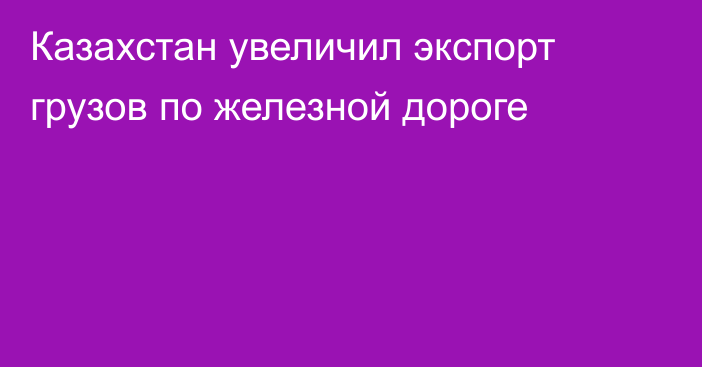 Казахстан увеличил экспорт грузов по железной дороге