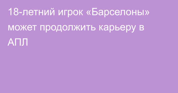 18-летний игрок «Барселоны» может продолжить карьеру в АПЛ