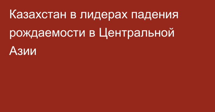 Казахстан в лидерах падения рождаемости в Центральной Азии
