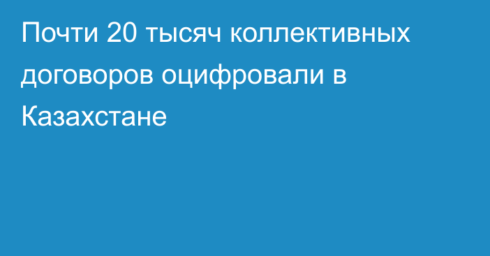 Почти 20 тысяч коллективных договоров оцифровали в Казахстане
