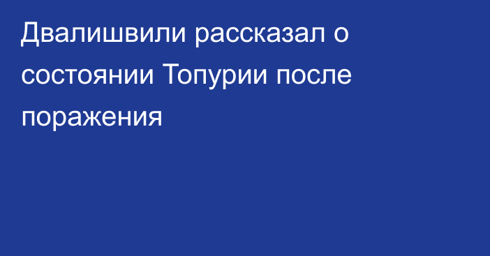 Двалишвили рассказал о состоянии Топурии после поражения