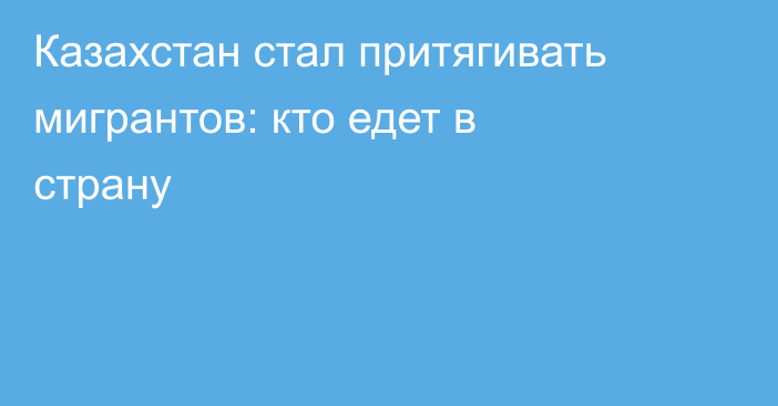 Казахстан стал притягивать мигрантов: кто едет в страну