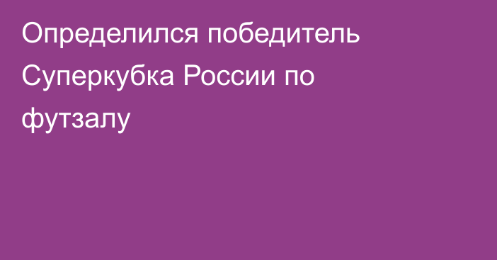 Определился победитель Суперкубка России по футзалу