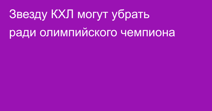 Звезду КХЛ могут убрать ради олимпийского чемпиона