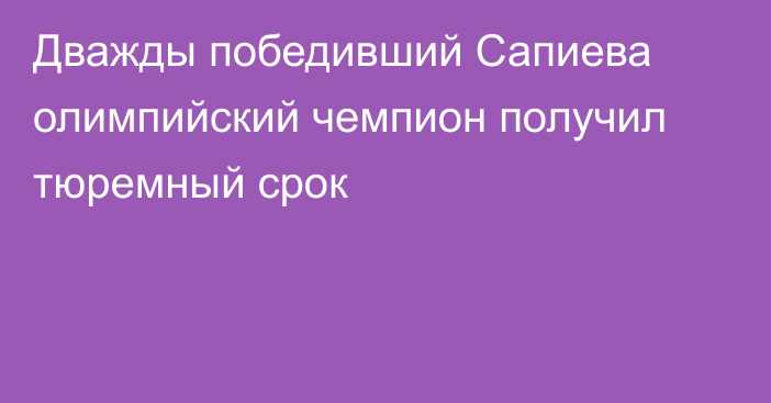 Дважды победивший Сапиева олимпийский чемпион получил тюремный срок