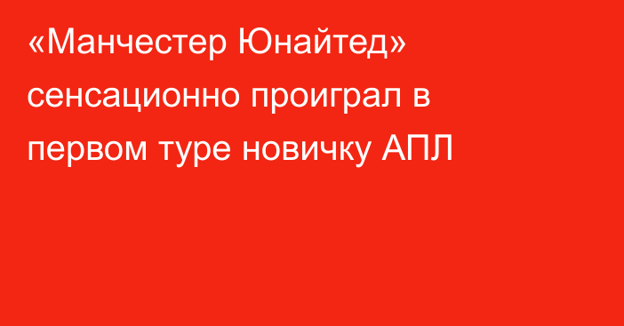«Манчестер Юнайтед» сенсационно проиграл в первом туре новичку АПЛ