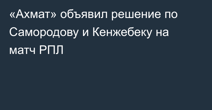 «Ахмат» объявил решение по Самородову и Кенжебеку на матч РПЛ