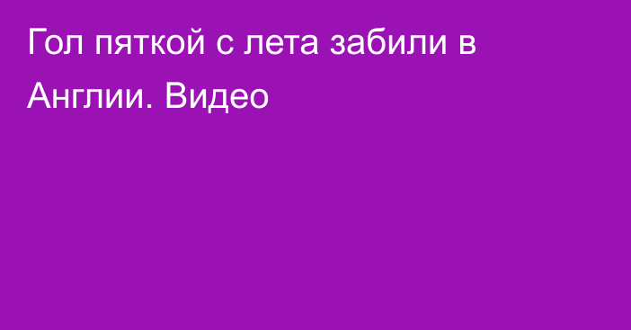Гол пяткой с лета забили в Англии. Видео