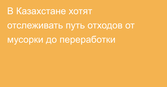 В Казахстане хотят отслеживать путь отходов от мусорки до переработки