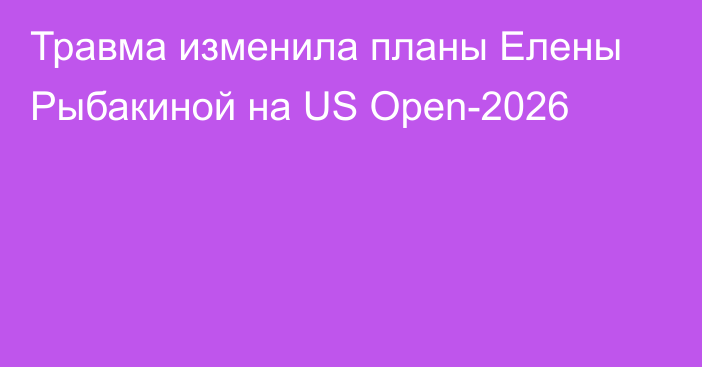 Травма изменила планы Елены Рыбакиной на US Open-2026