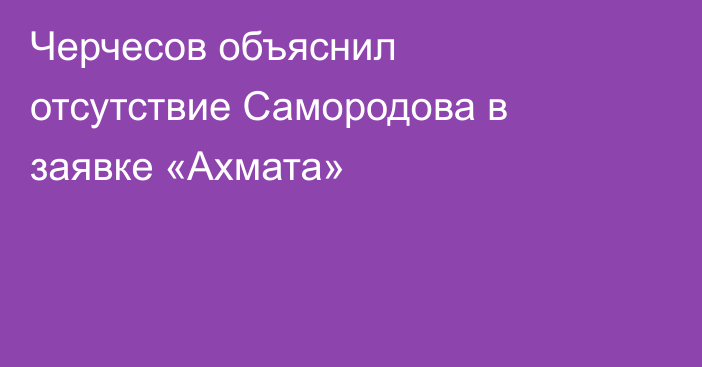 Черчесов объяснил отсутствие Самородова в заявке «Ахмата»