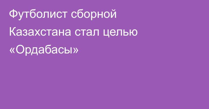 Футболист сборной Казахстана стал целью «Ордабасы»
