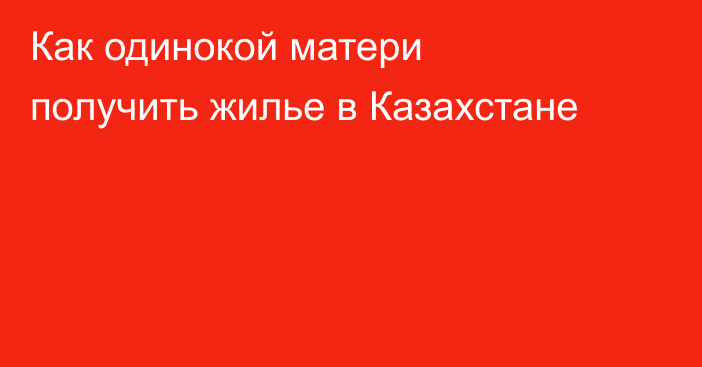Как одинокой матери получить жилье в Казахстане