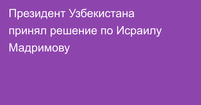 Президент Узбекистана принял решение по Исраилу Мадримову
