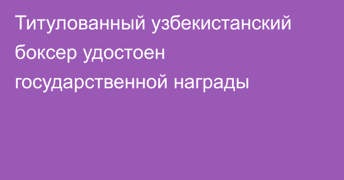 Титулованный узбекистанский боксер удостоен государственной награды