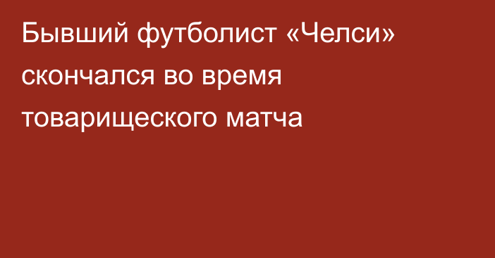 Бывший футболист «Челси» скончался во время товарищеского матча