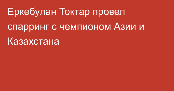 Еркебулан Токтар провел спарринг с чемпионом Азии и Казахстана