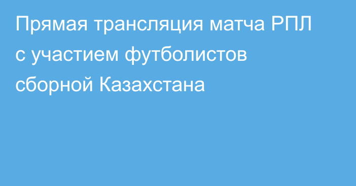 Прямая трансляция матча РПЛ с участием футболистов сборной Казахстана