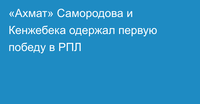 «Ахмат» Самородова и Кенжебека одержал первую победу в РПЛ
