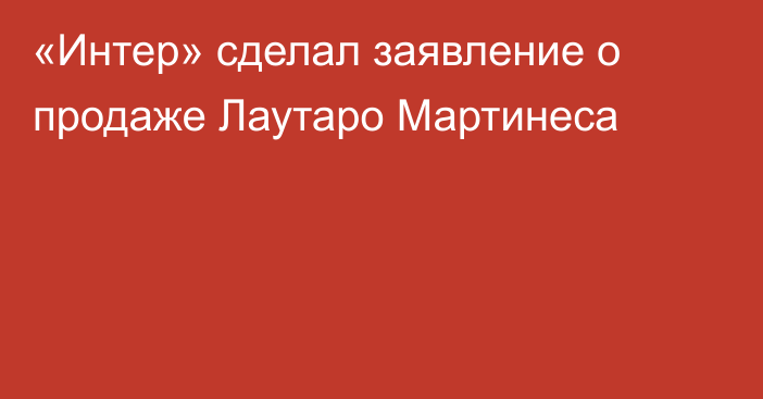 «Интер» сделал заявление о продаже Лаутаро Мартинеса