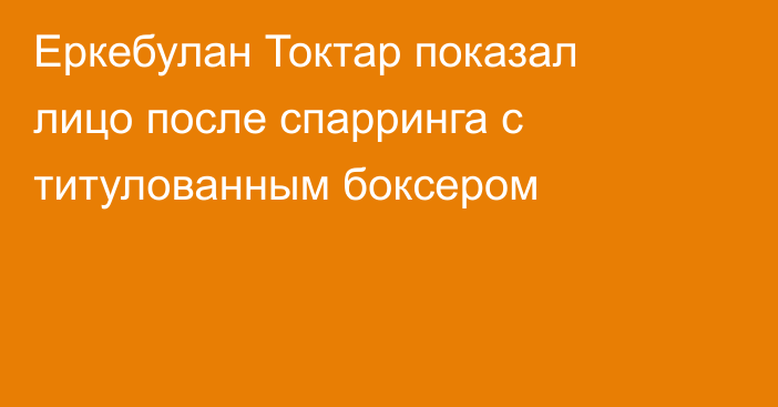 Еркебулан Токтар показал лицо после спарринга с титулованным боксером