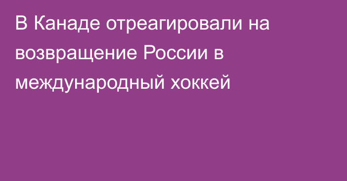 В Канаде отреагировали на возвращение России в международный хоккей