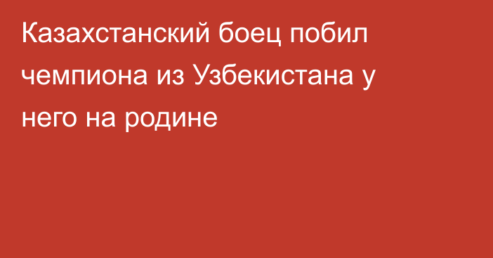 Казахстанский боец побил чемпиона из Узбекистана у него на родине